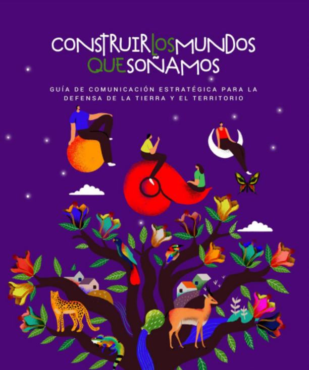 Construir los mundos que soñamos. Guía de Comunicación Estratégica para la Defensa de la Tierra y el Territorio